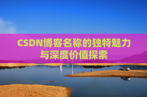 CSDN博客名称的独特魅力与深度价值探索
